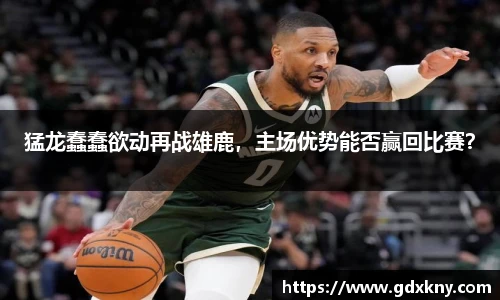 猛龙蠢蠢欲动再战雄鹿，主场优势能否赢回比赛？