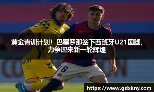 黄金青训计划！巴塞罗那签下西班牙U21国脚，力争迎来新一轮辉煌