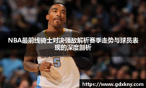 NBA最前线骑士对决强敌解析赛季走势与球员表现的深度剖析