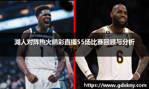 湖人对阵热火精彩直播55场比赛回顾与分析
