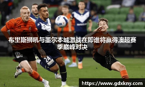 布里斯狮吼与墨尔本城激战在即谁将赢得澳超赛季巅峰对决