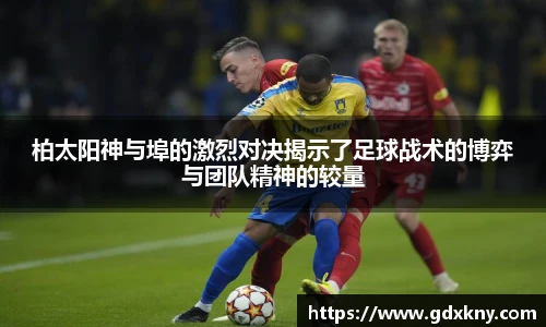 柏太阳神与埠的激烈对决揭示了足球战术的博弈与团队精神的较量
