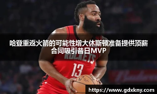 哈登重返火箭的可能性增大休斯顿准备提供顶薪合同吸引昔日MVP