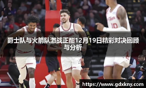 爵士队与火箭队激战正酣12月19日精彩对决回顾与分析