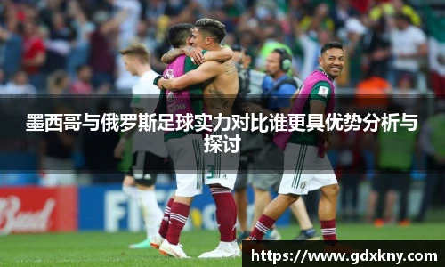 墨西哥与俄罗斯足球实力对比谁更具优势分析与探讨