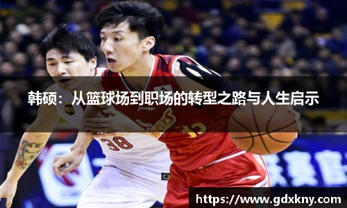 韩硕：从篮球场到职场的转型之路与人生启示
