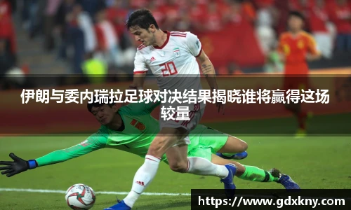 伊朗与委内瑞拉足球对决结果揭晓谁将赢得这场较量